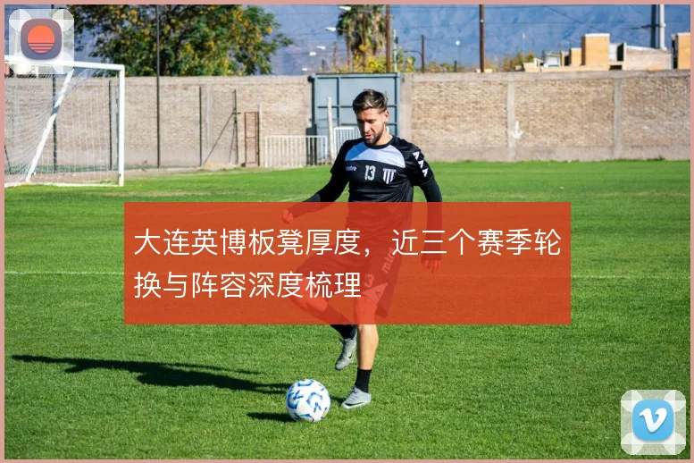 大连英博板凳厚度，近三个赛季轮换与阵容深度梳理