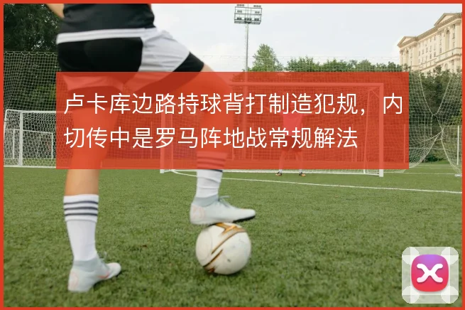 卢卡库边路持球背打制造犯规，内切传中是罗马阵地战常规解法