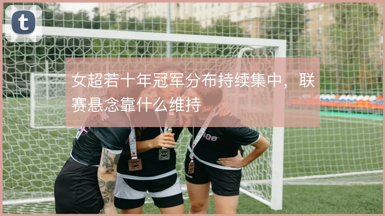女超若十年冠军分布持续集中，联赛悬念靠什么维持