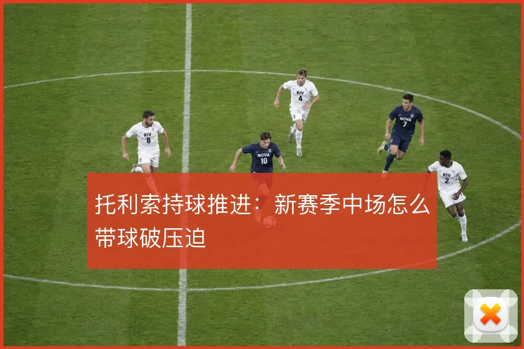 托利索持球推进:新赛季中场怎么带球破压迫