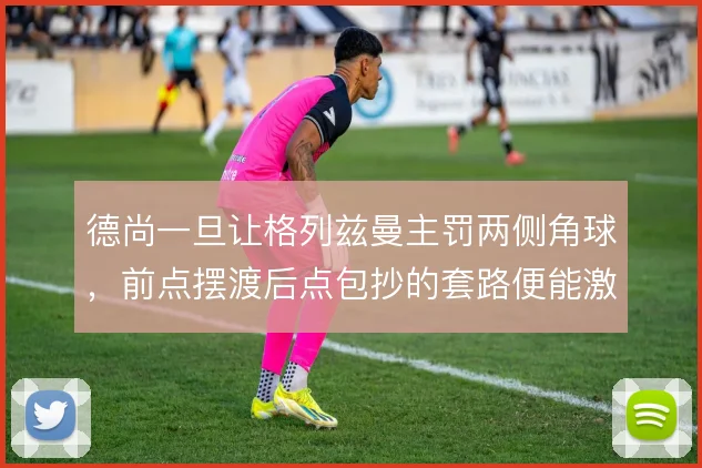 德尚一旦让格列兹曼主罚两侧角球，前点摆渡后点包抄的套路便能激活中卫