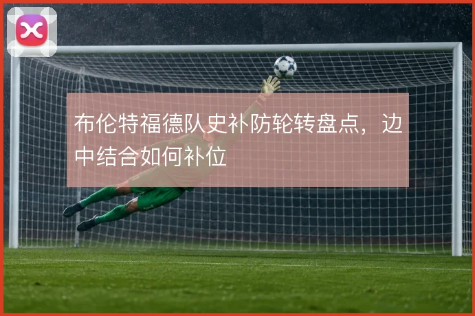 布伦特福德队史补防轮转盘点，边中结合如何补位