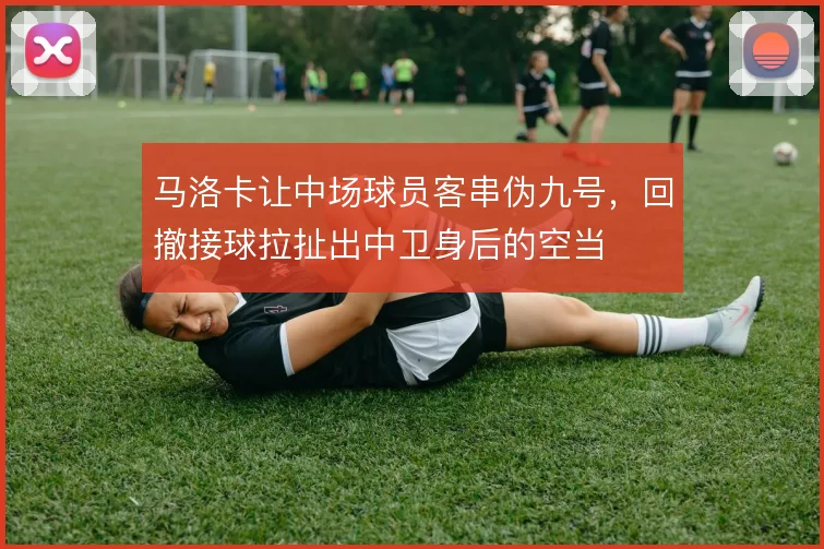 马洛卡让中场球员客串伪九号,回撤接球拉扯出中卫身后的空当
