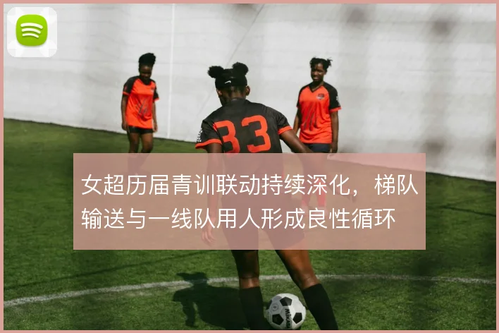 女超历届青训联动持续深化，梯队输送与一线队用人形成良性循环