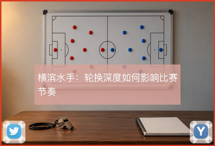 横滨水手：轮换深度如何影响比赛节奏