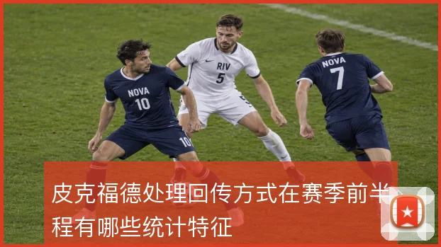 皮克福德处理回传方式在赛季前半程有哪些统计特征