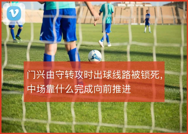 门兴由守转攻时出球线路被锁死，中场靠什么完成向前推进