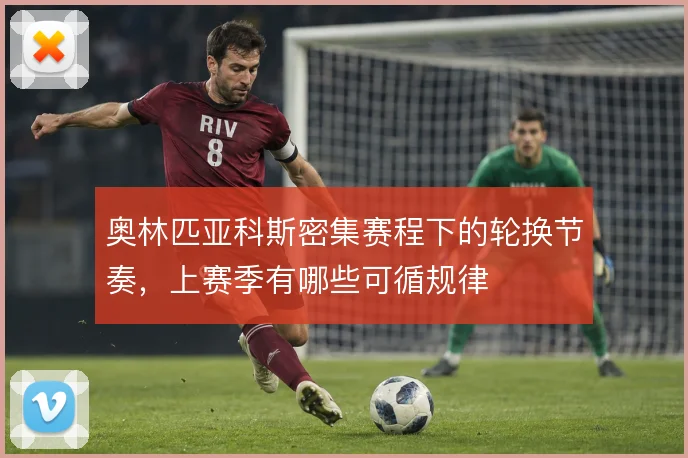 奥林匹亚科斯密集赛程下的轮换节奏,上赛季有哪些可循规律