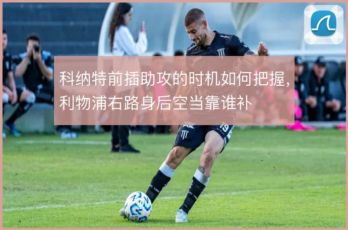 科纳特前插助攻的时机如何把握，利物浦右路身后空当靠谁补