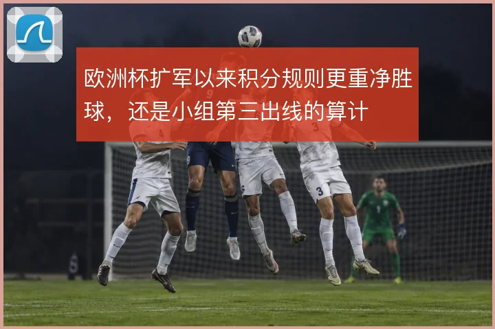 欧洲杯扩军以来积分规则更重净胜球，还是小组第三出线的算计