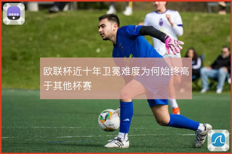 欧联杯近十年卫冕难度为何始终高于其他杯赛