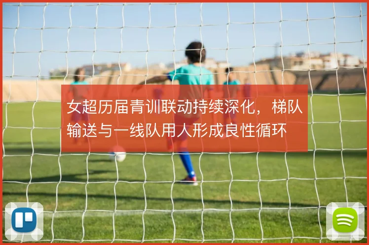 女超历届青训联动持续深化，梯队输送与一线队用人形成良性循环