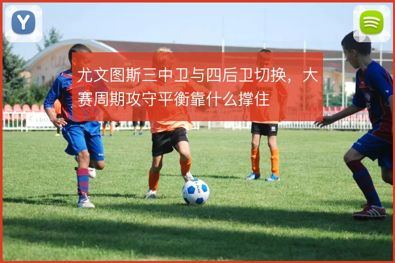 尤文图斯三中卫与四后卫切换,大赛周期攻守平衡靠什么撑住