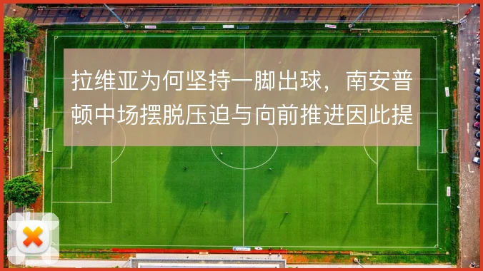 拉维亚为何坚持一脚出球，南安普顿中场摆脱压迫与向前推进因此提速