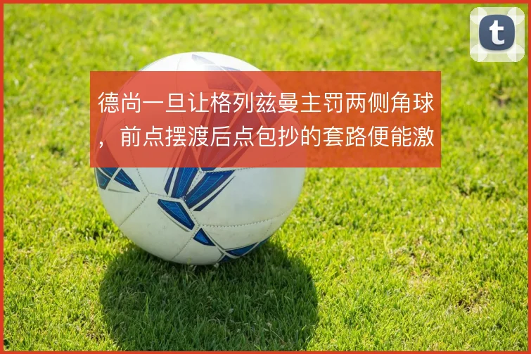 德尚一旦让格列兹曼主罚两侧角球，前点摆渡后点包抄的套路便能激活中卫