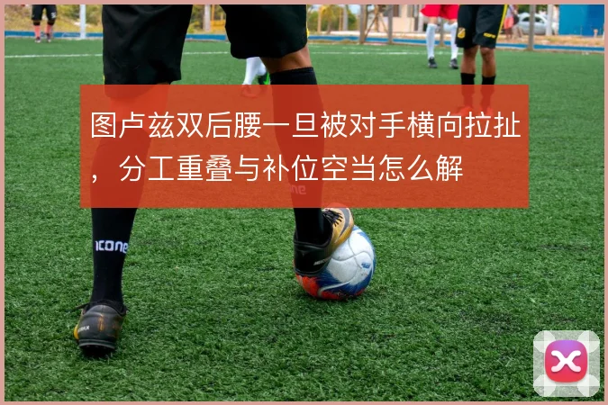 图卢兹双后腰一旦被对手横向拉扯，分工重叠与补位空当怎么解