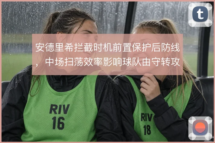 安德里希拦截时机前置保护后防线，中场扫荡效率影响球队由守转攻起点