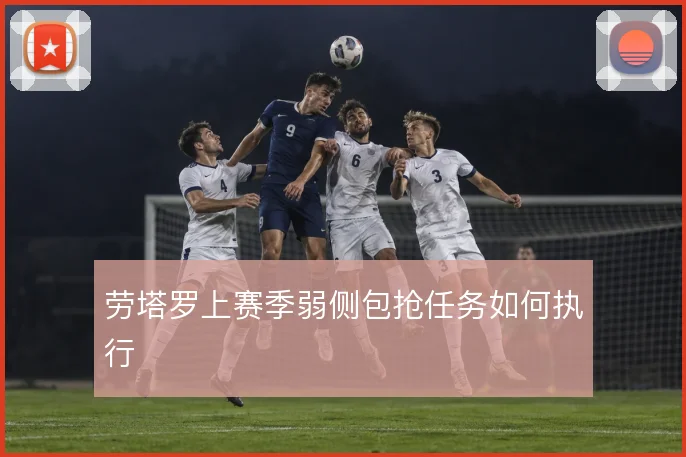 劳塔罗上赛季弱侧包抢任务如何执行