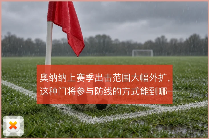 奥纳纳上赛季出击范围大幅外扩，这种门将参与防线的方式能到哪一步