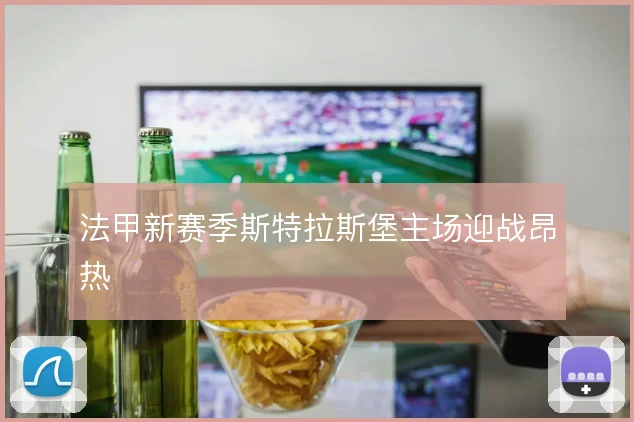 法甲新赛季斯特拉斯堡主场迎战昂热