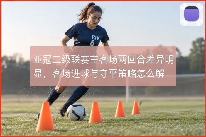 亚冠二级联赛主客场两回合差异明显，客场进球与守平策略怎么解