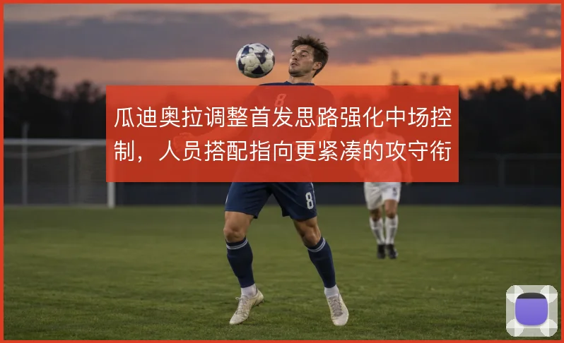 瓜迪奥拉调整首发思路强化中场控制，人员搭配指向更紧凑的攻守衔接