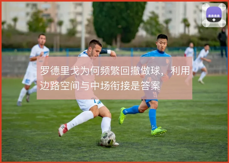 罗德里戈为何频繁回撤做球，利用边路空间与中场衔接是答案