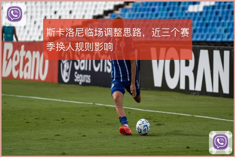 斯卡洛尼临场调整思路，近三个赛季换人规则影响