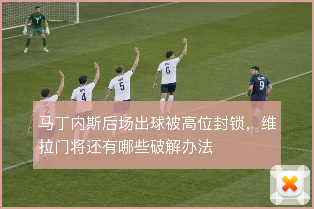 马丁内斯后场出球被高位封锁，维拉门将还有哪些破解办法