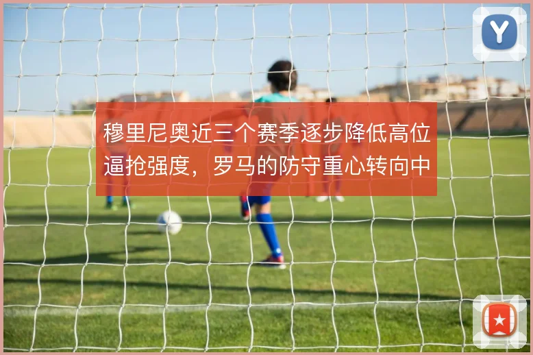 穆里尼奥近三个赛季逐步降低高位逼抢强度，罗马的防守重心转向中低位落位