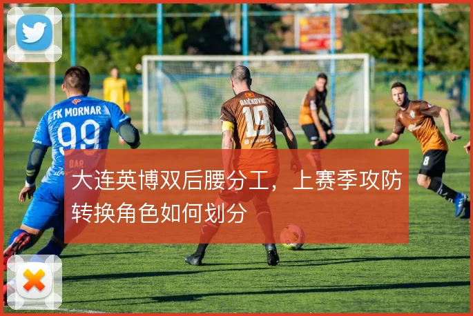 大连英博双后腰分工，上赛季攻防转换角色如何划分