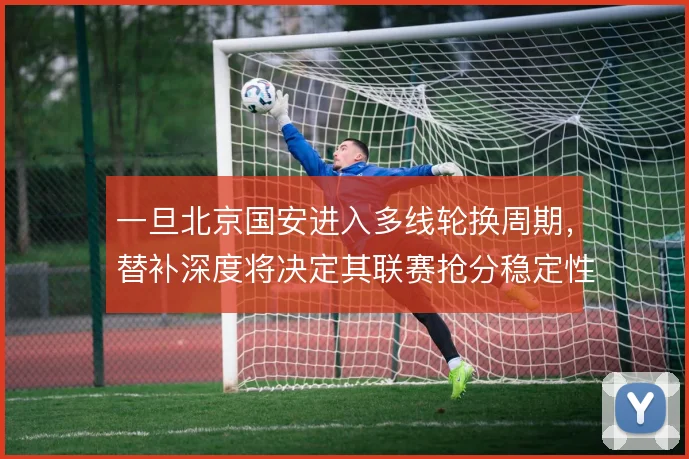 一旦北京国安进入多线轮换周期，替补深度将决定其联赛抢分稳定性