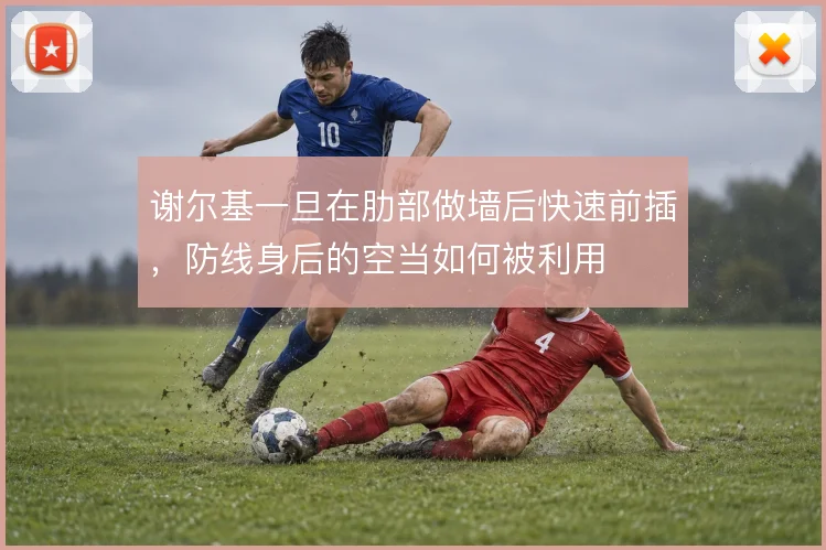 谢尔基一旦在肋部做墙后快速前插,防线身后的空当如何被利用