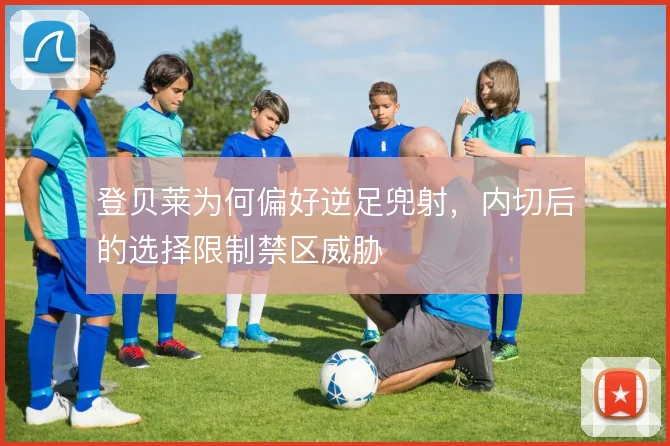 登贝莱为何偏好逆足兜射，内切后的选择限制禁区威胁