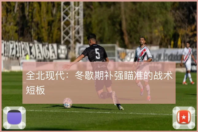 全北现代：冬歇期补强瞄准的战术短板