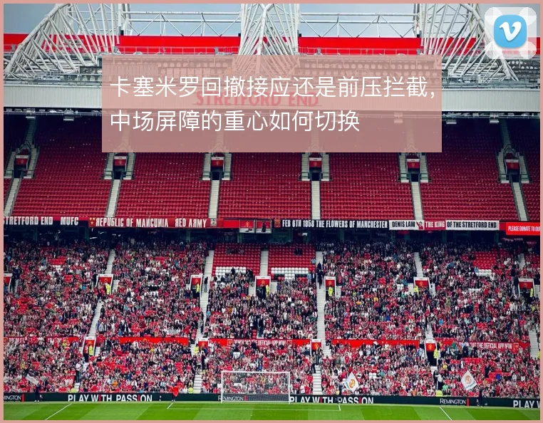 卡塞米罗回撤接应还是前压拦截，中场屏障的重心如何切换