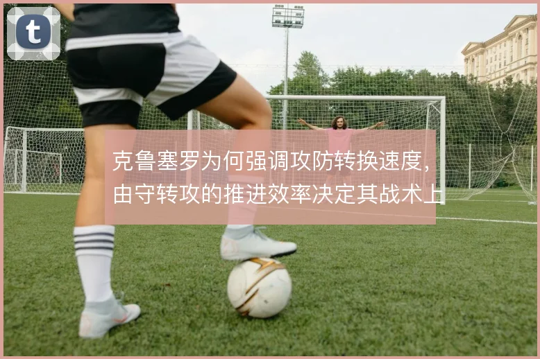 克鲁塞罗为何强调攻防转换速度，由守转攻的推进效率决定其战术上限