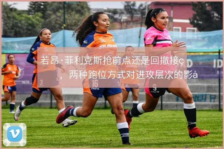若昂·菲利克斯抢前点还是回撤接球，两种跑位方式对进攻层次的影响