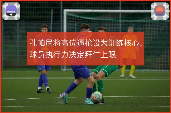 孔帕尼将高位逼抢设为训练核心，球员执行力决定拜仁上限