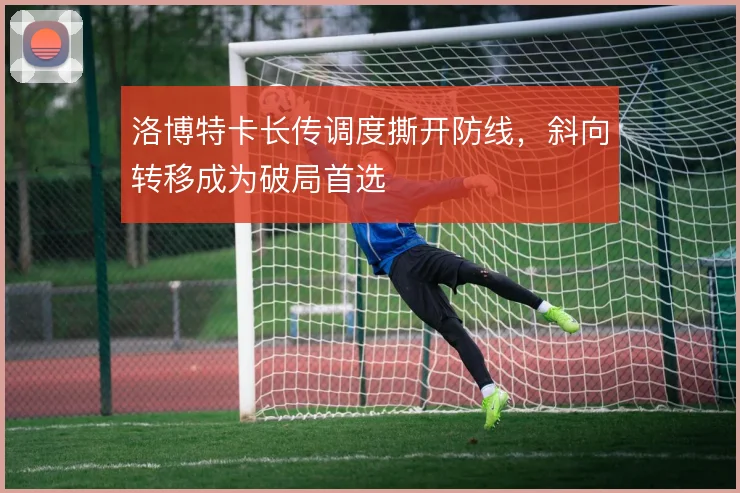 洛博特卡长传调度撕开防线，斜向转移成为破局首选