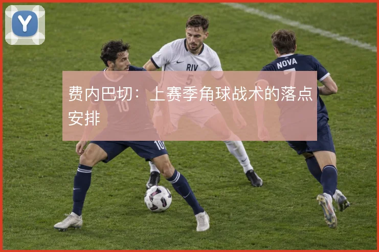 费内巴切：上赛季角球战术的落点安排