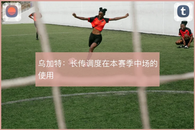 乌加特：长传调度在本赛季中场的使用