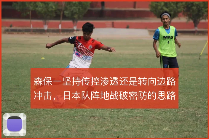 森保一坚持传控渗透还是转向边路冲击，日本队阵地战破密防的思路如何选择