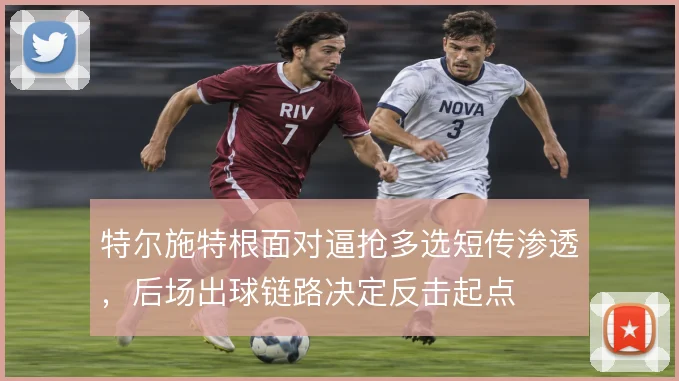 特尔施特根面对逼抢多选短传渗透，后场出球链路决定反击起点
