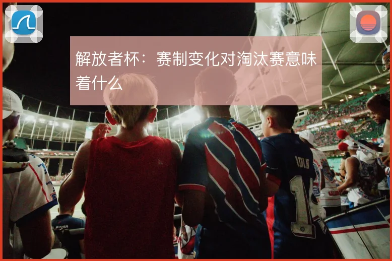 解放者杯：赛制变化对淘汰赛意味着什么