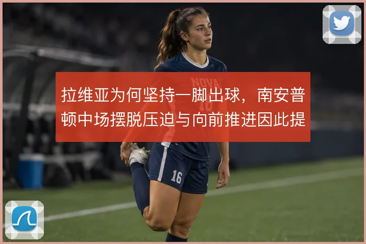 拉维亚为何坚持一脚出球，南安普顿中场摆脱压迫与向前推进因此提速
