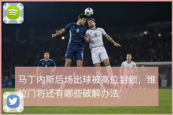 马丁内斯后场出球被高位封锁，维拉门将还有哪些破解办法