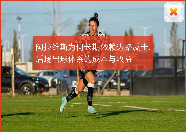 阿拉维斯为何长期依赖边路反击,后场出球体系的成本与收益
