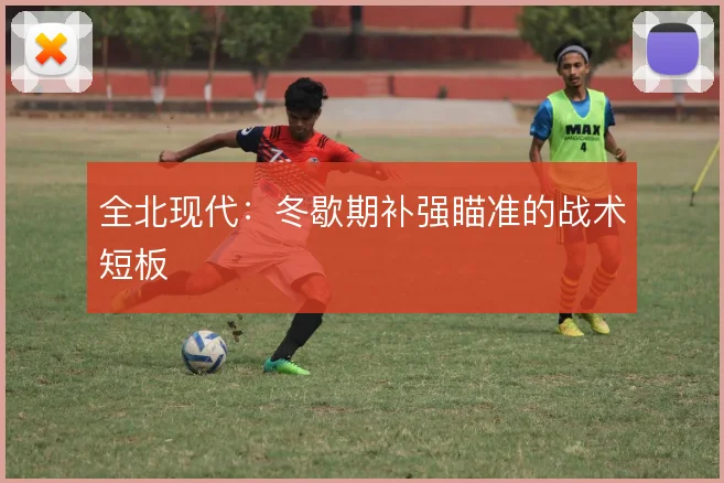 全北现代：冬歇期补强瞄准的战术短板