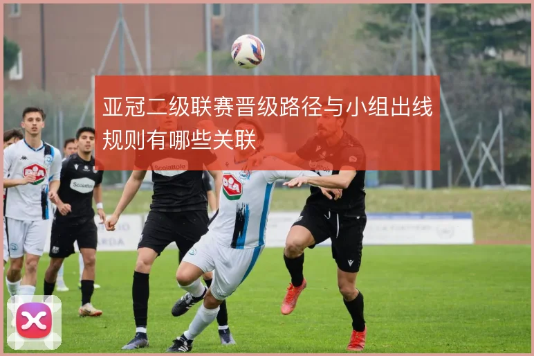 亚冠二级联赛晋级路径与小组出线规则有哪些关联